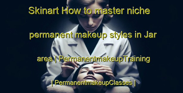 Skinart How to master niche permanent makeup styles in Jar area | PermanentmakeupTraining | PermanentmakeupClasses | SkinartTraining-India